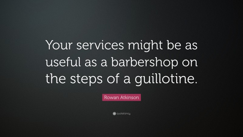 Rowan Atkinson Quote: “Your services might be as useful as a barbershop on the steps of a guillotine.”