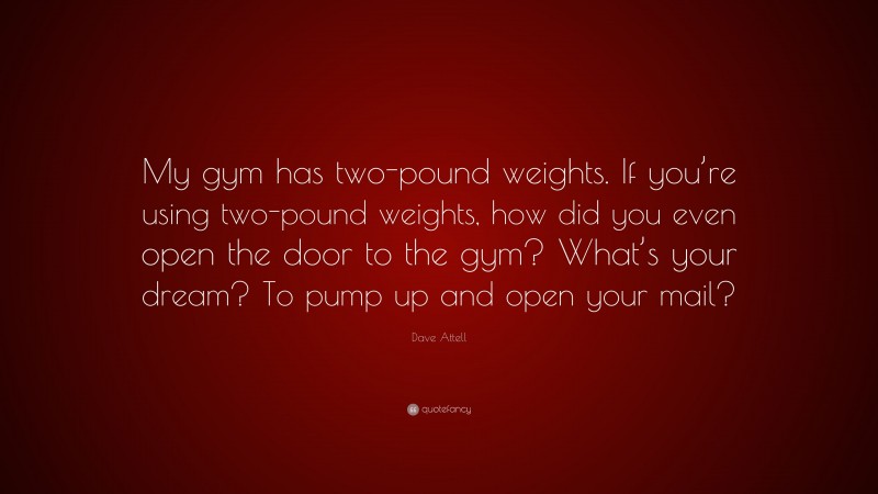 Dave Attell Quote: “My gym has two-pound weights. If you’re using two-pound weights, how did you even open the door to the gym? What’s your dream? To pump up and open your mail?”