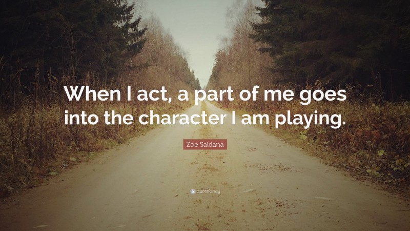 Zoe Saldana Quote: “When I act, a part of me goes into the character I am playing.”