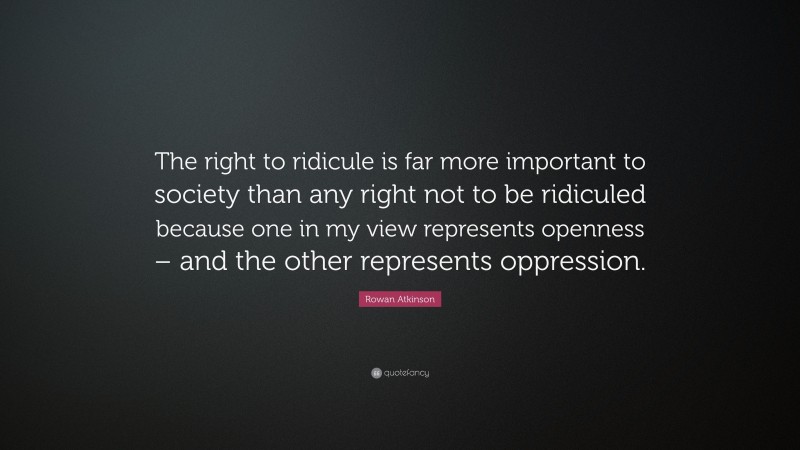 Rowan Atkinson Quote: “The right to ridicule is far more important to society than any right not to be ridiculed because one in my view represents openness – and the other represents oppression.”