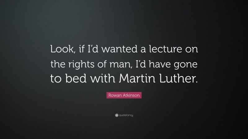 Rowan Atkinson Quote: “Look, if I’d wanted a lecture on the rights of man, I’d have gone to bed with Martin Luther.”