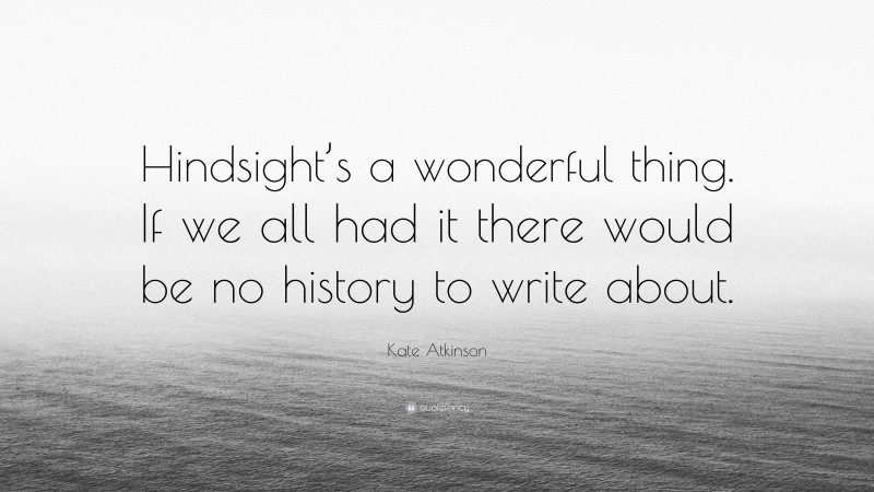 Kate Atkinson Quote: “Hindsight’s a wonderful thing. If we all had it there would be no history to write about.”