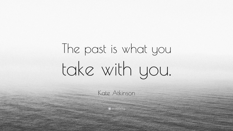 Kate Atkinson Quote: “The past is what you take with you.”