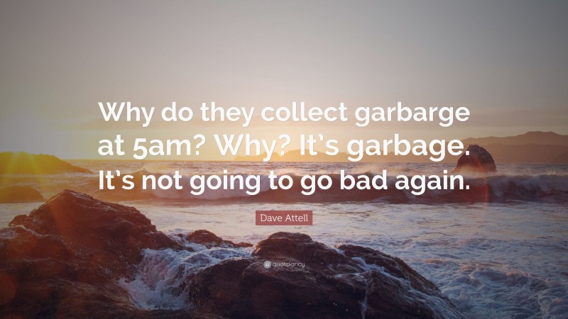 Dave Attell Quote: “Why do they collect garbarge at 5am? Why? It’s garbage. It’s not going to go bad again.”