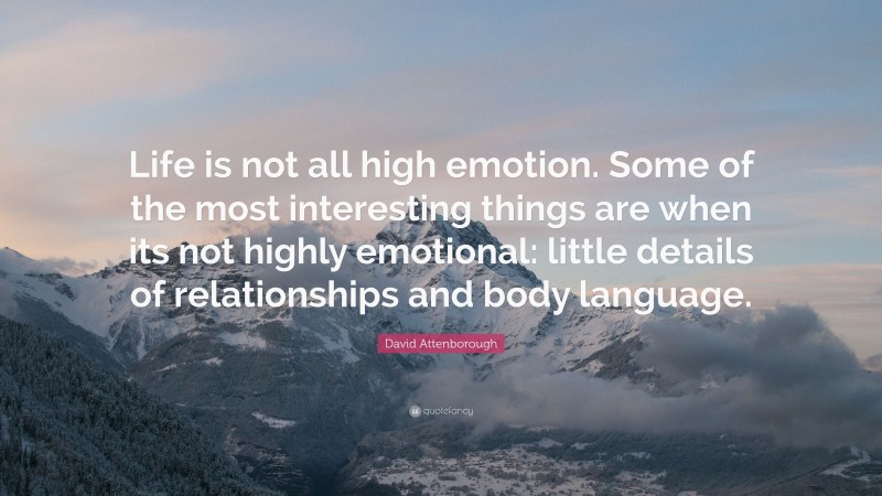 David Attenborough Quote: “Life is not all high emotion. Some of the most interesting things are when its not highly emotional: little details of relationships and body language.”