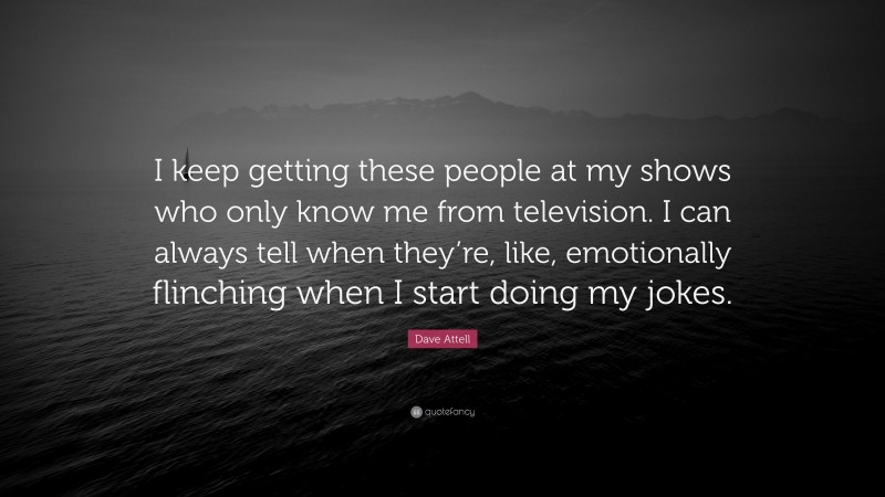 Dave Attell Quote: “I keep getting these people at my shows who only know me from television. I can always tell when they’re, like, emotionally flinching when I start doing my jokes.”