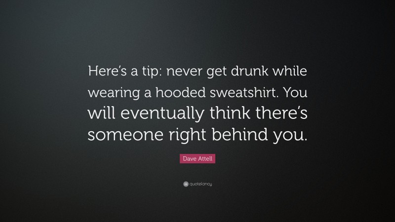 Dave Attell Quote: “Here’s a tip: never get drunk while wearing a hooded sweatshirt. You will eventually think there’s someone right behind you.”