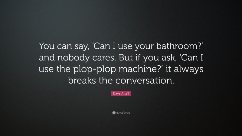 Dave Attell Quote: “You can say, ‘Can I use your bathroom?’ and nobody cares. But if you ask, ‘Can I use the plop-plop machine?’ it always breaks the conversation.”