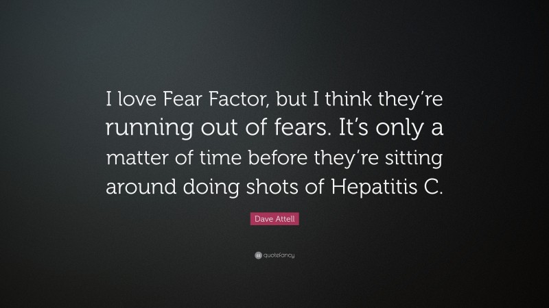 Dave Attell Quote: “I love Fear Factor, but I think they’re running out of fears. It’s only a matter of time before they’re sitting around doing shots of Hepatitis C.”