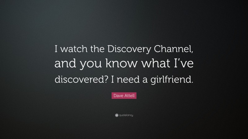 Dave Attell Quote: “I watch the Discovery Channel, and you know what I’ve discovered? I need a girlfriend.”
