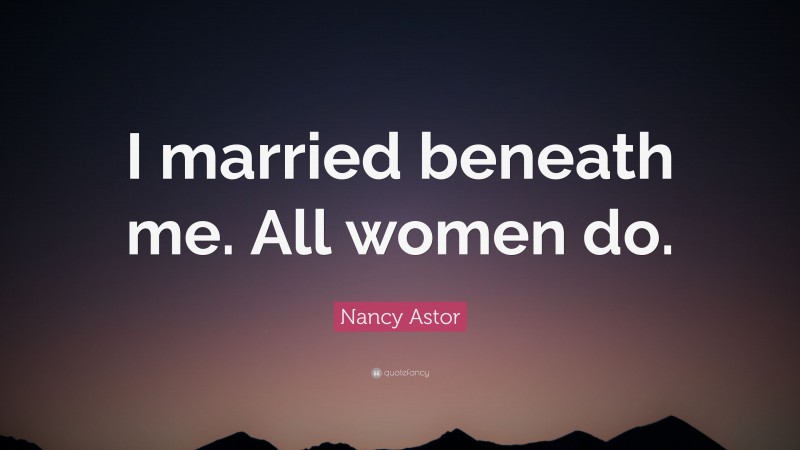 Nancy Astor Quote: “I married beneath me. All women do.”