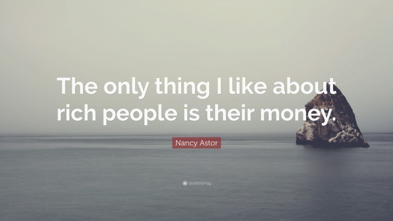Nancy Astor Quote: “The only thing I like about rich people is their money.”