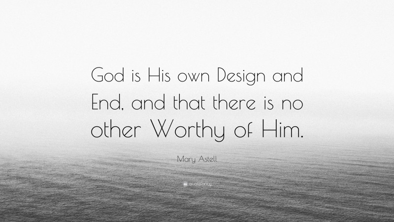 Mary Astell Quote: “God is His own Design and End, and that there is no other Worthy of Him.”