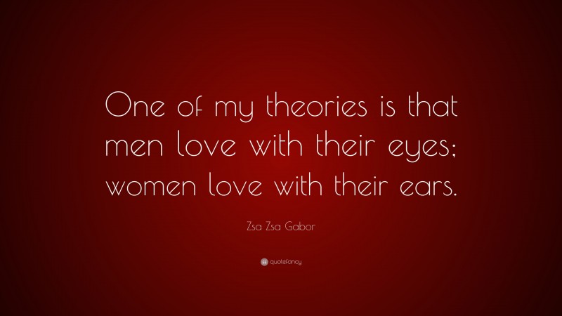 Zsa Zsa Gabor Quote: “One of my theories is that men love with their eyes; women love with their ears.”