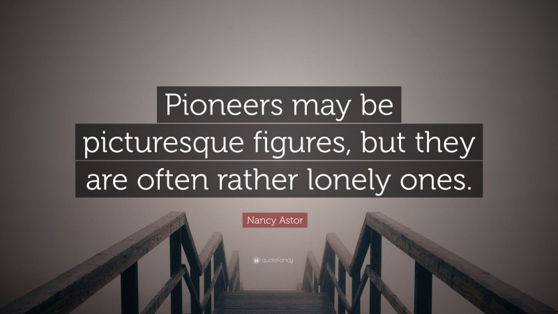 Nancy Astor Quote: “Pioneers may be picturesque figures, but they are often rather lonely ones.”