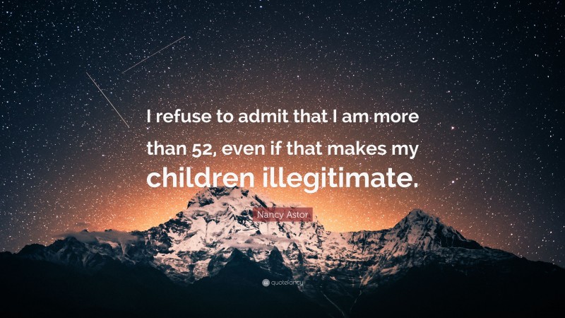 Nancy Astor Quote: “I refuse to admit that I am more than 52, even if that makes my children illegitimate.”