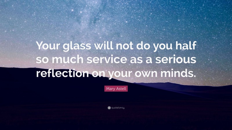 Mary Astell Quote: “Your glass will not do you half so much service as a serious reflection on your own minds.”