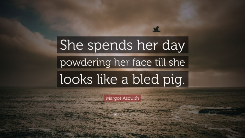 Margot Asquith Quote: “She spends her day powdering her face till she looks like a bled pig.”