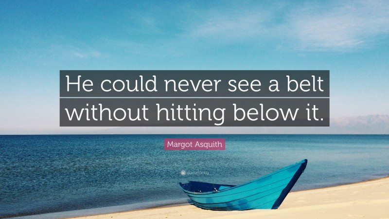 Margot Asquith Quote: “He could never see a belt without hitting below it.”