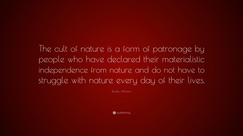Brooks Atkinson Quote: “The cult of nature is a form of patronage by people who have declared their materialistic independence from nature and do not have to struggle with nature every day of their lives.”