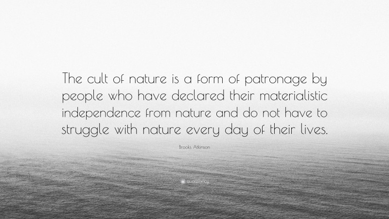 Brooks Atkinson Quote: “The cult of nature is a form of patronage by people who have declared their materialistic independence from nature and do not have to struggle with nature every day of their lives.”