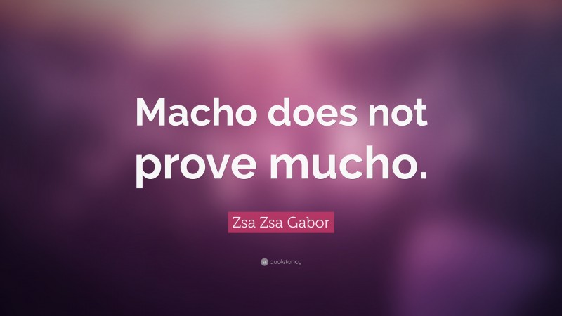 Zsa Zsa Gabor Quote: “Macho does not prove mucho.”