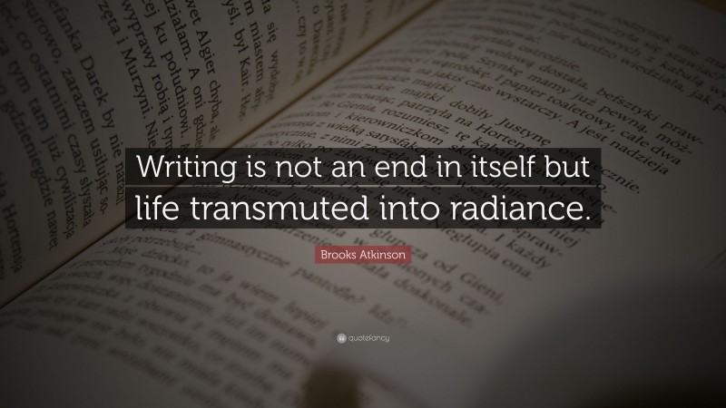 Brooks Atkinson Quote: “Writing is not an end in itself but life transmuted into radiance.”
