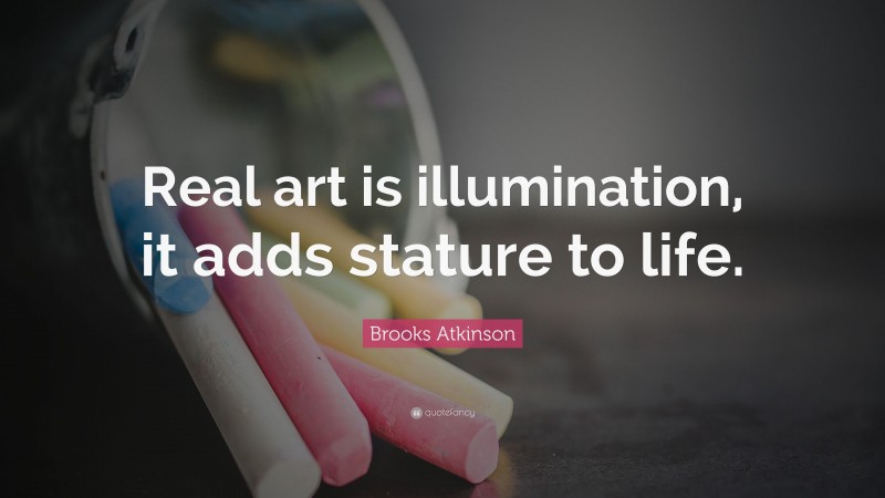 Brooks Atkinson Quote: “Real art is illumination, it adds stature to life.”