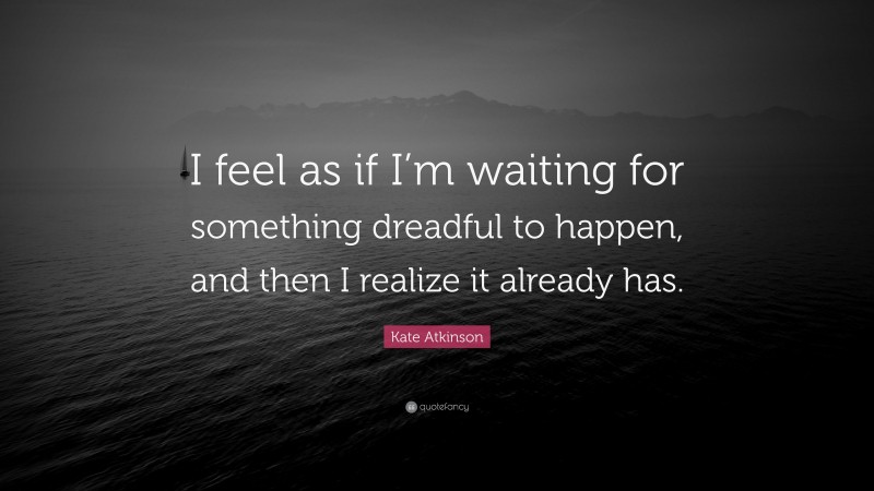Kate Atkinson Quote: “I feel as if I’m waiting for something dreadful to happen, and then I realize it already has.”