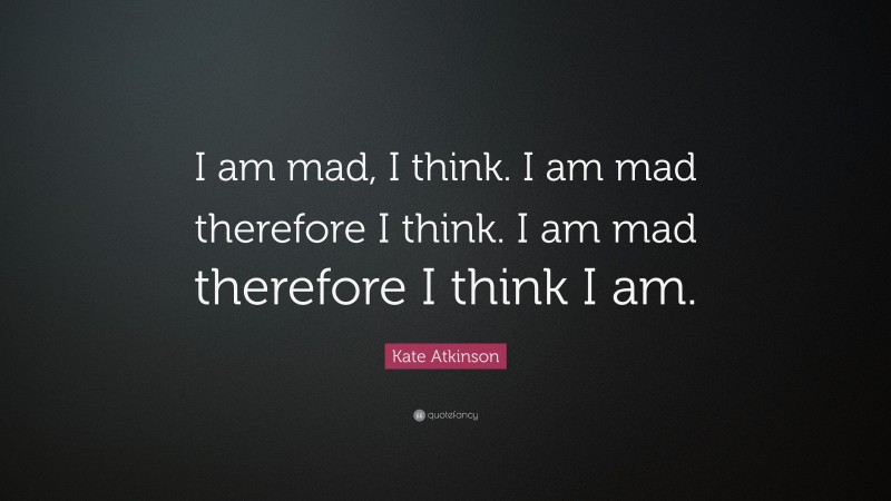 Kate Atkinson Quote: “I am mad, I think. I am mad therefore I think. I am mad therefore I think I am.”