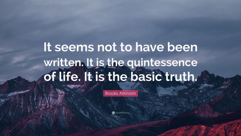 Brooks Atkinson Quote: “It seems not to have been written. It is the quintessence of life. It is the basic truth.”