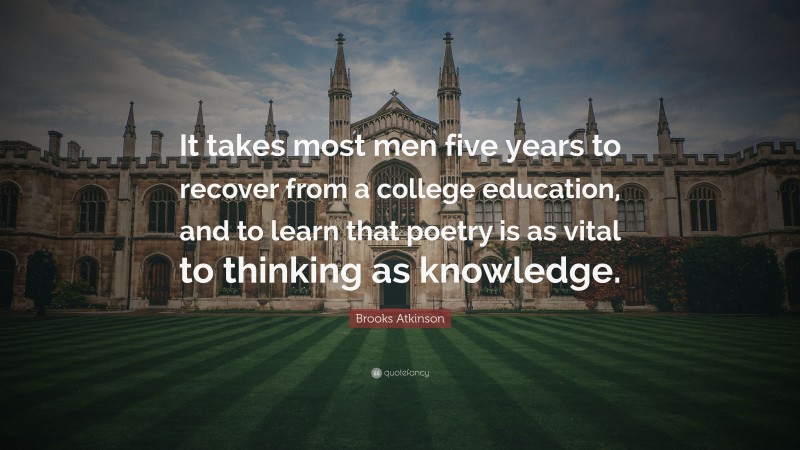 Brooks Atkinson Quote: “It takes most men five years to recover from a college education, and to learn that poetry is as vital to thinking as knowledge.”