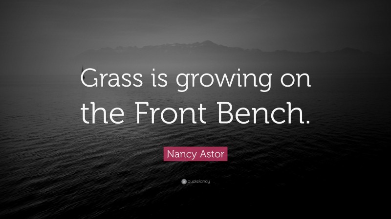 Nancy Astor Quote: “Grass is growing on the Front Bench.”