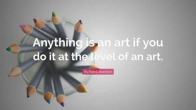 Richard Avedon Quote: “Anything is an art if you do it at the level of an art.”