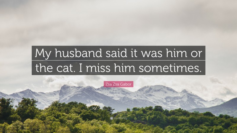 Zsa Zsa Gabor Quote: “My husband said it was him or the cat. I miss him sometimes.”