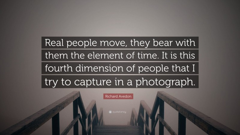 Richard Avedon Quote: “Real people move, they bear with them the element of time. It is this fourth dimension of people that I try to capture in a photograph.”