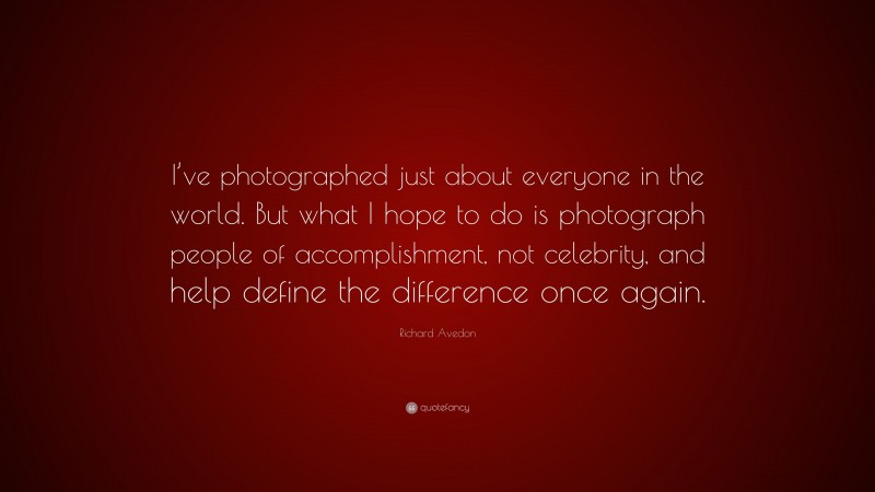 Richard Avedon Quote: “I’ve photographed just about everyone in the world. But what I hope to do is photograph people of accomplishment, not celebrity, and help define the difference once again.”