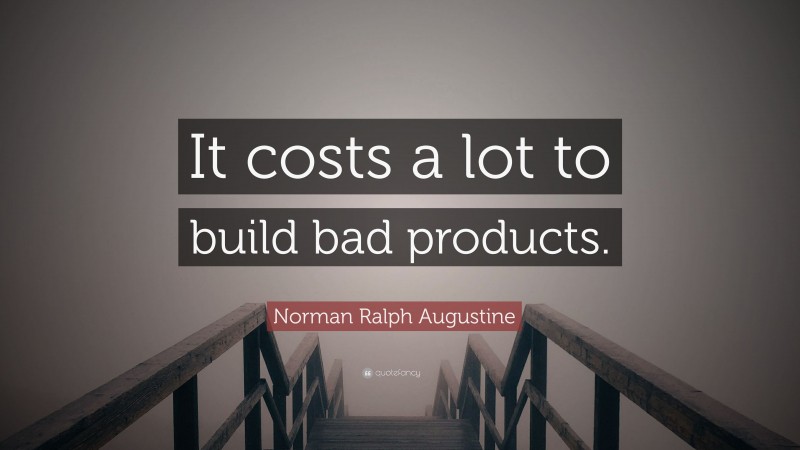 Norman Ralph Augustine Quote: “It costs a lot to build bad products.”