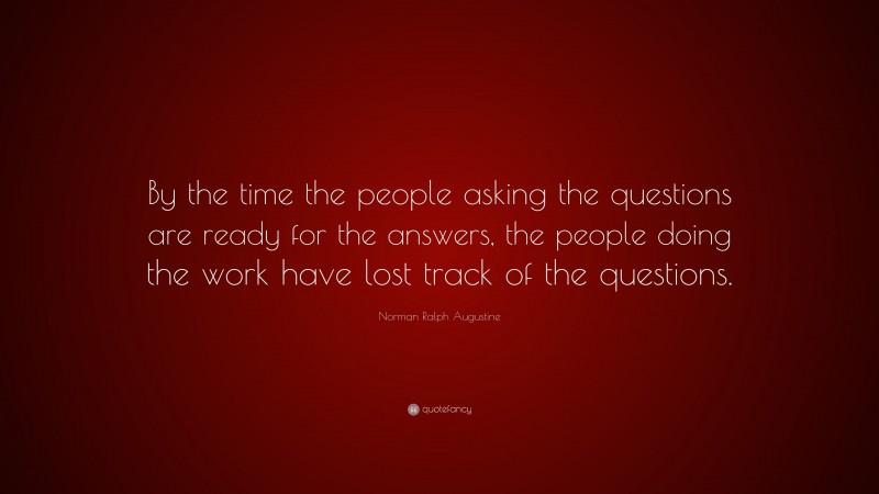 Norman Ralph Augustine Quote: “By the time the people asking the questions are ready for the answers, the people doing the work have lost track of the questions.”