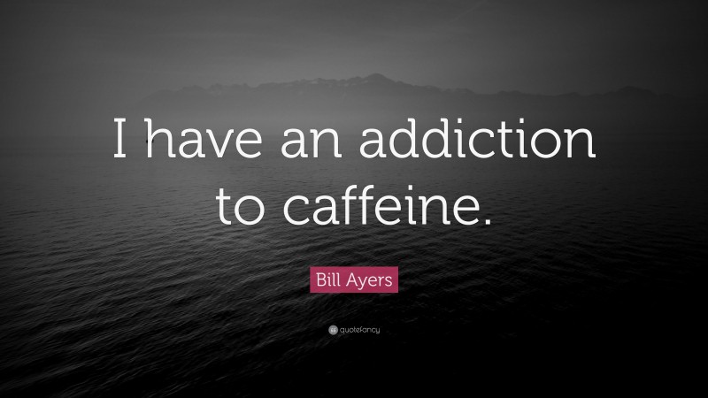 Bill Ayers Quote: “I have an addiction to caffeine.”