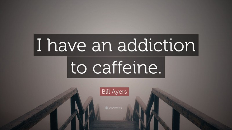 Bill Ayers Quote: “I have an addiction to caffeine.”