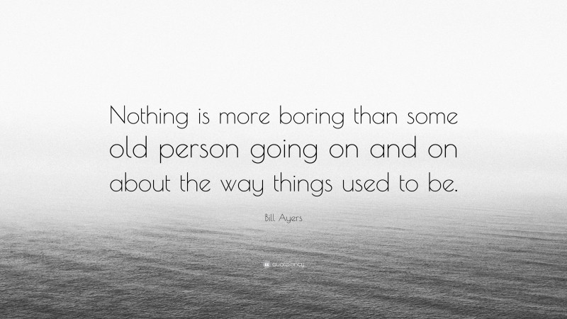 Bill Ayers Quote: “Nothing is more boring than some old person going on and on about the way things used to be.”