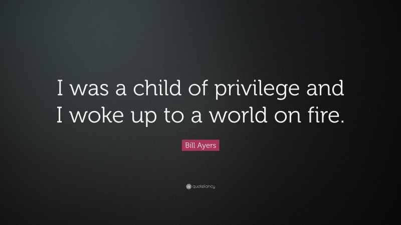 Bill Ayers Quote: “I was a child of privilege and I woke up to a world on fire.”
