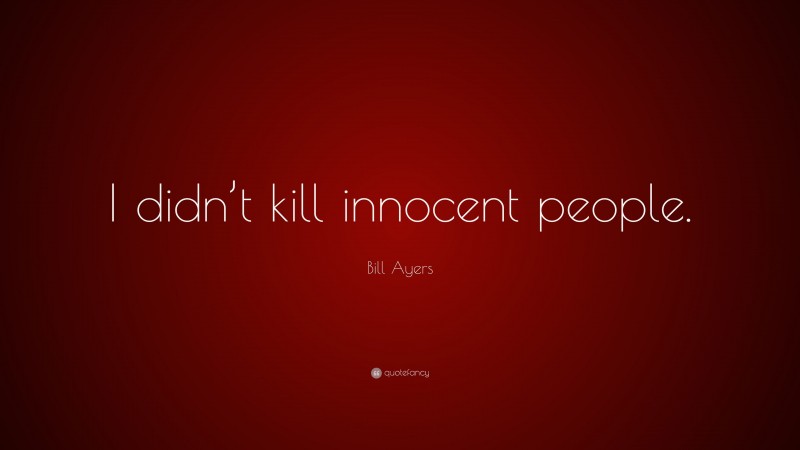 Bill Ayers Quote: “I didn’t kill innocent people.”