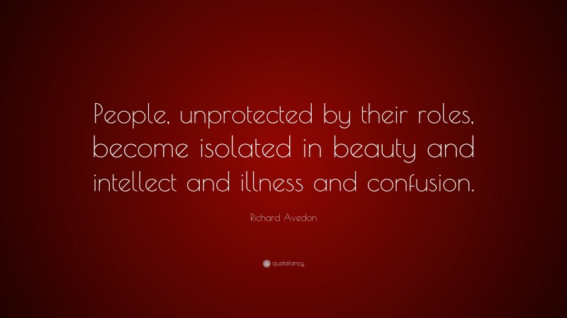 Richard Avedon Quote: “People, unprotected by their roles, become isolated in beauty and intellect and illness and confusion.”