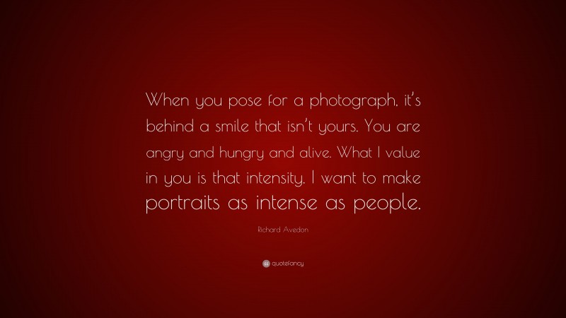 Richard Avedon Quote: “When you pose for a photograph, it’s behind a smile that isn’t yours. You are angry and hungry and alive. What I value in you is that intensity. I want to make portraits as intense as people.”