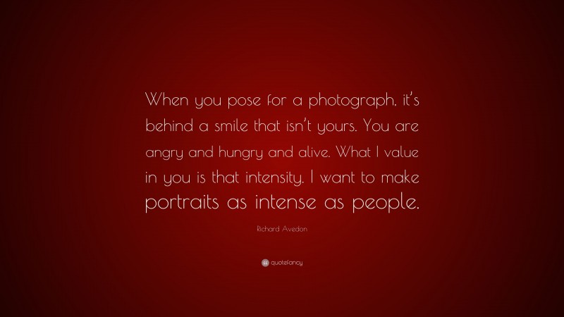 Richard Avedon Quote: “When you pose for a photograph, it’s behind a smile that isn’t yours. You are angry and hungry and alive. What I value in you is that intensity. I want to make portraits as intense as people.”