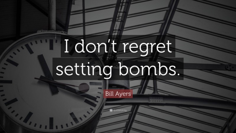 Bill Ayers Quote: “I don’t regret setting bombs.”
