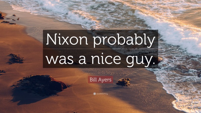 Bill Ayers Quote: “Nixon probably was a nice guy.”