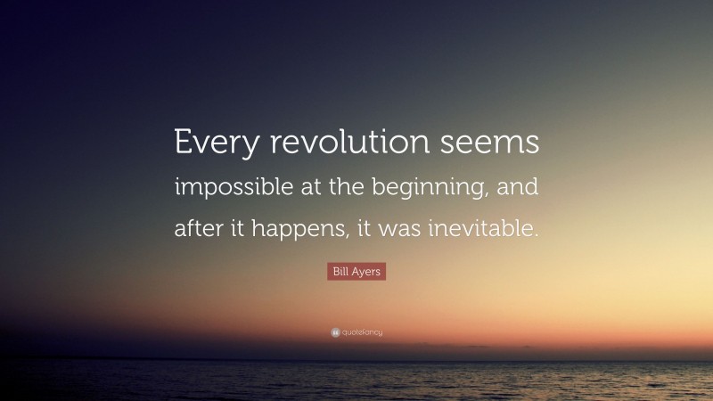 Bill Ayers Quote: “Every revolution seems impossible at the beginning, and after it happens, it was inevitable.”